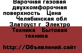 Варочная газовая двухкомфорочная поверхность › Цена ­ 10 000 - Челябинская обл., Златоуст г. Электро-Техника » Бытовая техника   